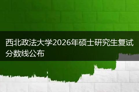 西北政法大学2026年硕士研究生复试分数线公布