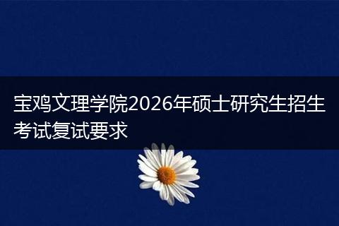 宝鸡文理学院2026年硕士研究生招生考试复试要求