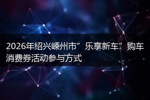 2026年绍兴嵊州市”乐享新车”购车消费券活动参与方式