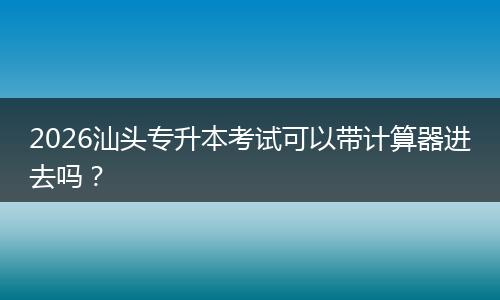 2026汕头专升本考试可以带计算器进去吗？