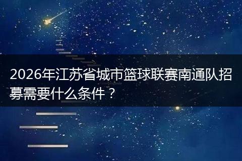 2026年江苏省城市篮球联赛南通队招募需要什么条件？