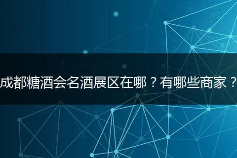 成都糖酒会名酒展区在哪？有哪些商家？