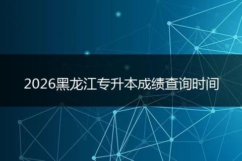 2026黑龙江专升本成绩查询时间