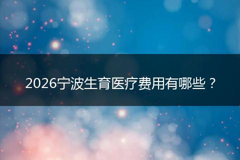 2026宁波生育医疗费用有哪些？