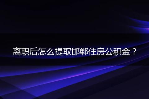 离职后怎么提取邯郸住房公积金？