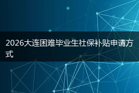 2026大连困难毕业生社保补贴申请方式