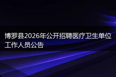 博罗县2026年公开招聘医疗卫生单位工作人员公告