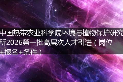 中国热带农业科学院环境与植物保护研究所2026第一批高层次人才引进（岗位+报名+条件）
