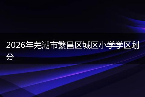 2026年芜湖市繁昌区城区小学学区划分