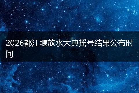 2026都江堰放水大典摇号结果公布时间