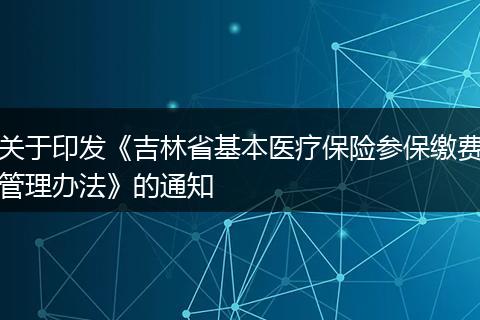 关于印发《吉林省基本医疗保险参保缴费管理办法》的通知
