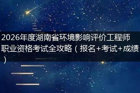 2026年度湖南省环境影响评价工程师职业资格考试全攻略（报名+考试+成绩）