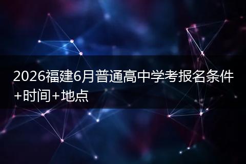 2026福建6月普通高中学考报名条件+时间+地点