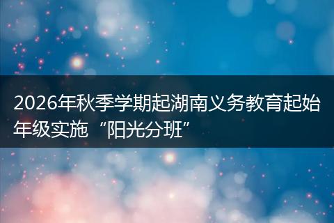 2026年秋季学期起湖南义务教育起始年级实施“阳光分班”