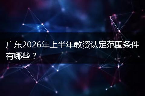 广东2026年上半年教资认定范围条件有哪些？