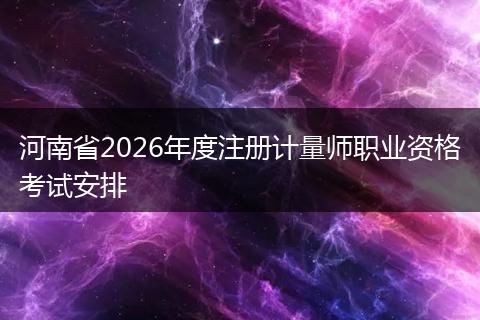 河南省2026年度注册计量师职业资格考试安排