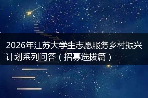 2026年江苏大学生志愿服务乡村振兴计划系列问答（招募选拔篇）