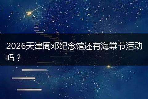 2026天津周邓纪念馆还有海棠节活动吗？
