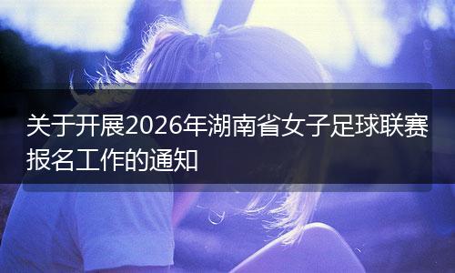 关于开展2026年湖南省女子足球联赛报名工作的通知