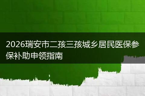 2026瑞安市二孩三孩城乡居民医保参保补助申领指南