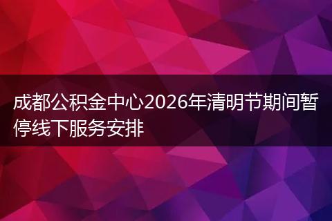 成都公积金中心2026年清明节期间暂停线下服务安排