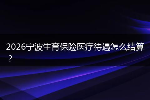 2026宁波生育保险医疗待遇怎么结算？