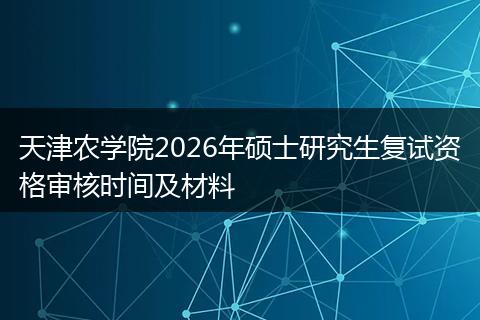 天津农学院2026年硕士研究生复试资格审核时间及材料