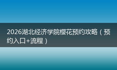 2026湖北经济学院樱花预约攻略（预约入口+流程）