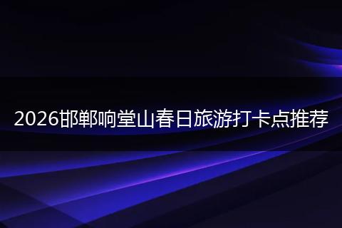 2026邯郸响堂山春日旅游打卡点推荐