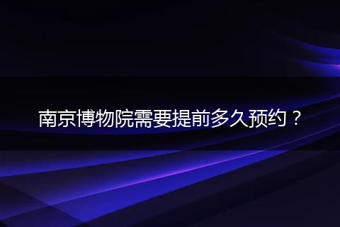 南京博物院需要提前多久预约？