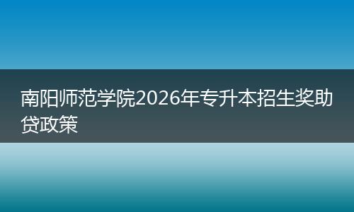 南阳师范学院2026年专升本招生奖助贷政策