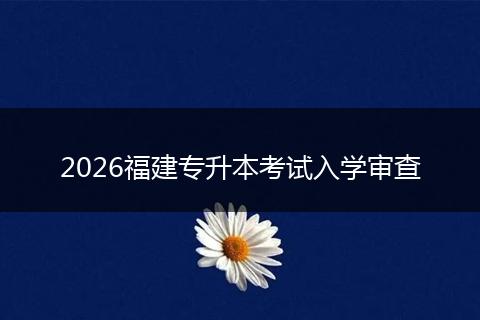 2026福建专升本考试入学审查