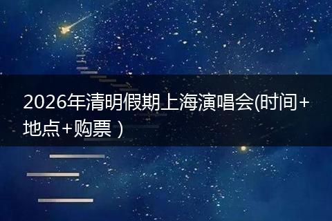 2026年清明假期上海演唱会(时间+地点+购票）