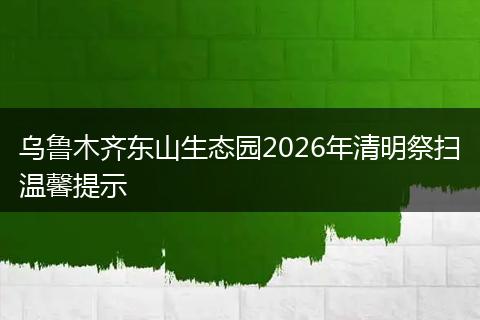 乌鲁木齐东山生态园2026年清明祭扫温馨提示