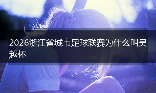 2026浙江省城市足球联赛为什么叫吴越杯