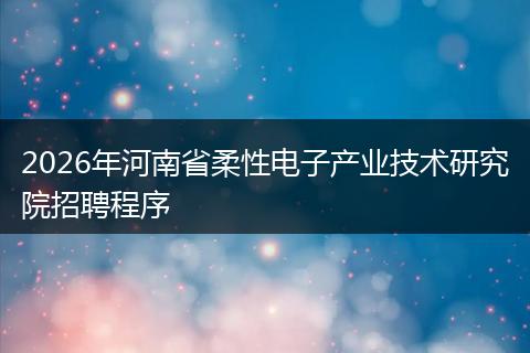 2026年河南省柔性电子产业技术研究院招聘程序