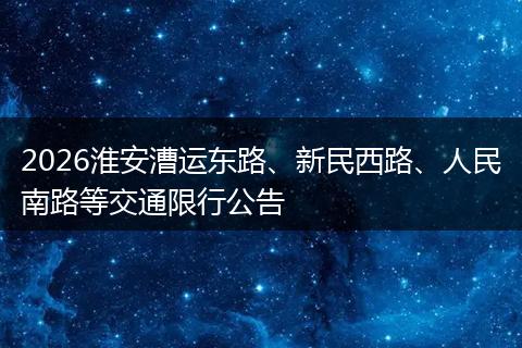 2026淮安漕运东路、新民西路、人民南路等交通限行公告