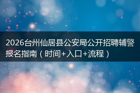 2026台州仙居县公安局公开招聘辅警报名指南（时间+入口+流程）