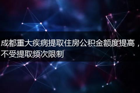 成都重大疾病提取住房公积金额度提高，不受提取频次限制