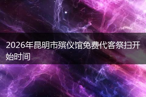 2026年昆明市殡仪馆免费代客祭扫开始时间