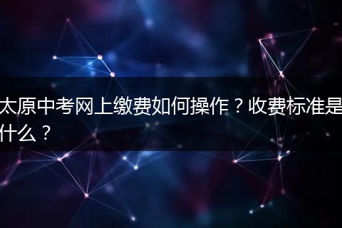 太原中考网上缴费如何操作？收费标准是什么？