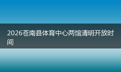 2026苍南县体育中心两馆清明开放时间