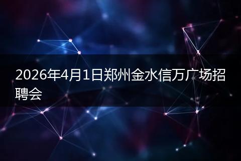 2026年4月1日郑州金水信万广场招聘会
