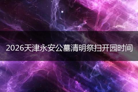 2026天津永安公墓清明祭扫开园时间