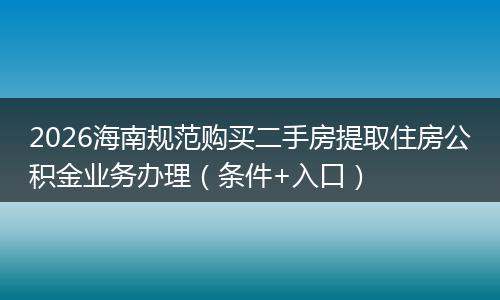 2026海南规范购买二手房提取住房公积金业务办理（条件+入口）