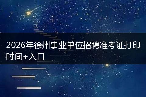 2026年徐州事业单位招聘准考证打印时间+入口