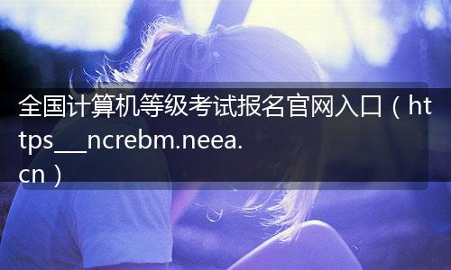 全国计算机等级考试报名官网入口（https___ncrebm.neea.cn）
