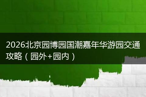 2026北京园博园国潮嘉年华游园交通攻略（园外+园内）