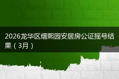 2026龙华区缙熙园安居房公证摇号结果（3月）