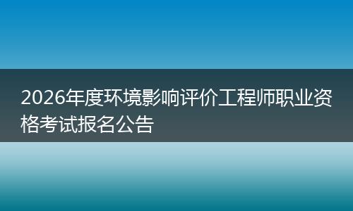 2026年度环境影响评价工程师职业资格考试报名公告